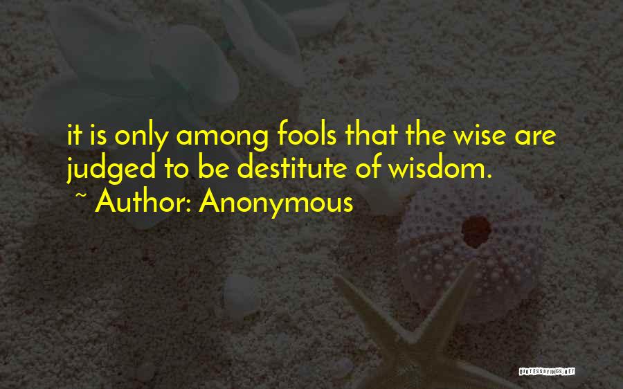 Anonymous Quotes: It Is Only Among Fools That The Wise Are Judged To Be Destitute Of Wisdom.