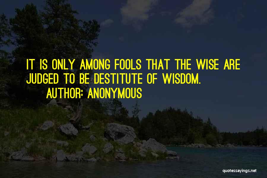 Anonymous Quotes: It Is Only Among Fools That The Wise Are Judged To Be Destitute Of Wisdom.