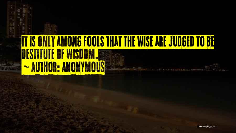 Anonymous Quotes: It Is Only Among Fools That The Wise Are Judged To Be Destitute Of Wisdom.