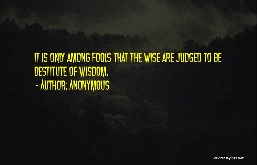 Anonymous Quotes: It Is Only Among Fools That The Wise Are Judged To Be Destitute Of Wisdom.