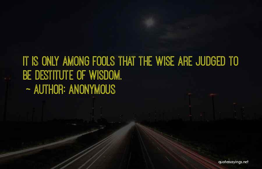 Anonymous Quotes: It Is Only Among Fools That The Wise Are Judged To Be Destitute Of Wisdom.