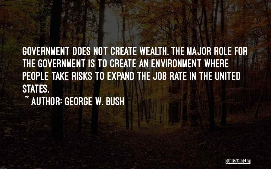 George W. Bush Quotes: Government Does Not Create Wealth. The Major Role For The Government Is To Create An Environment Where People Take Risks