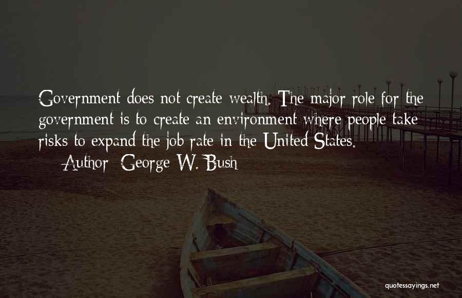 George W. Bush Quotes: Government Does Not Create Wealth. The Major Role For The Government Is To Create An Environment Where People Take Risks