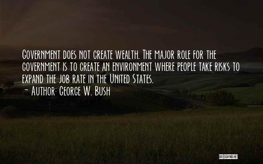 George W. Bush Quotes: Government Does Not Create Wealth. The Major Role For The Government Is To Create An Environment Where People Take Risks