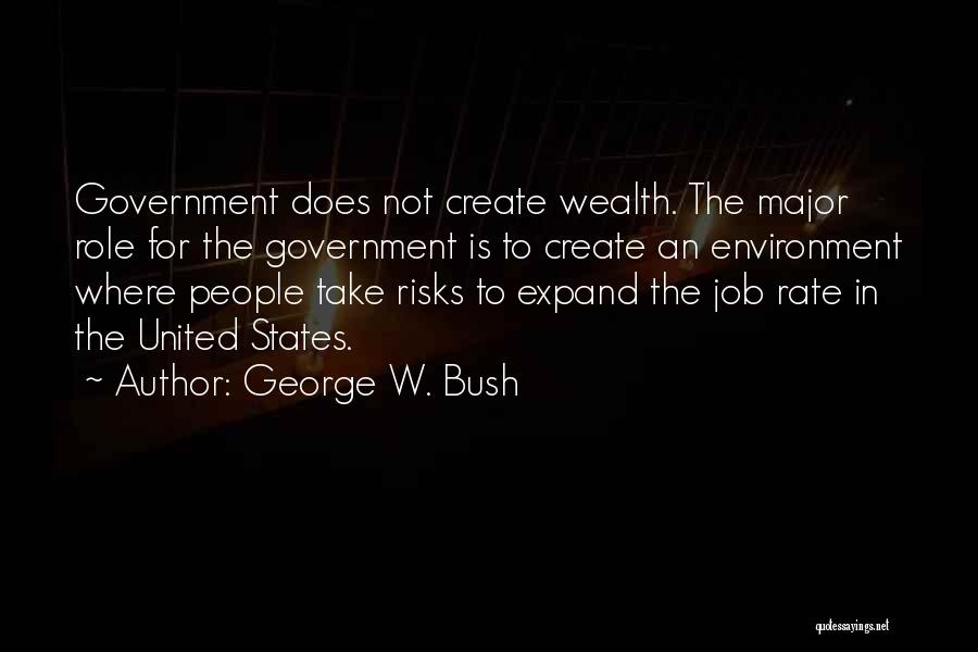 George W. Bush Quotes: Government Does Not Create Wealth. The Major Role For The Government Is To Create An Environment Where People Take Risks