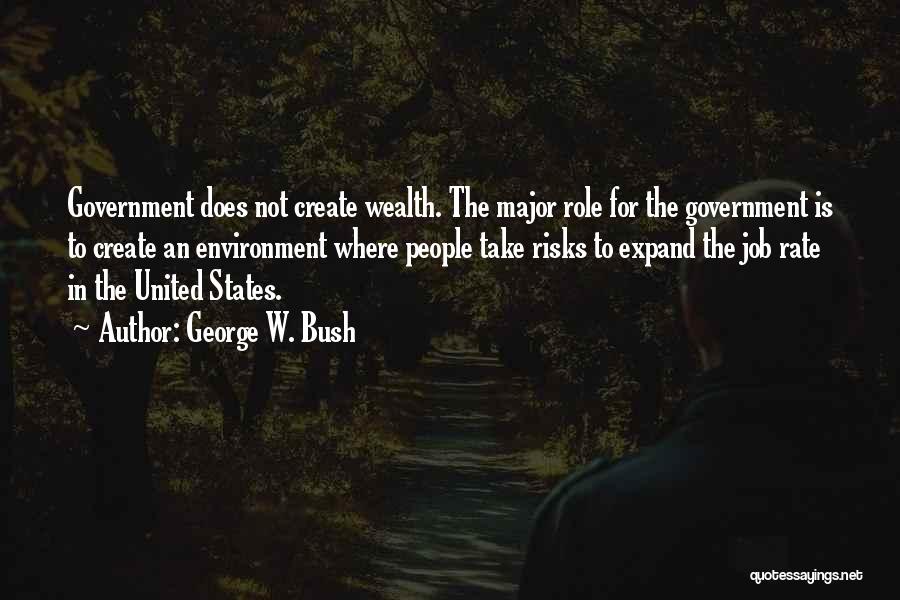 George W. Bush Quotes: Government Does Not Create Wealth. The Major Role For The Government Is To Create An Environment Where People Take Risks