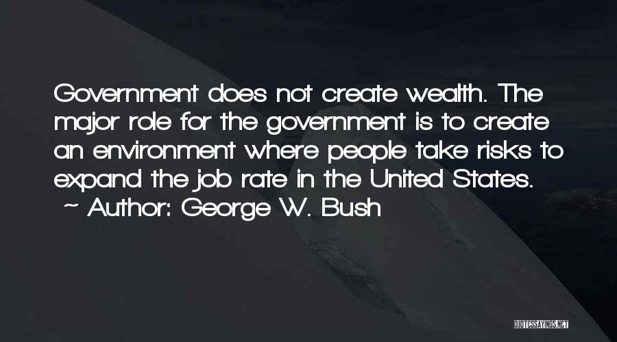 George W. Bush Quotes: Government Does Not Create Wealth. The Major Role For The Government Is To Create An Environment Where People Take Risks