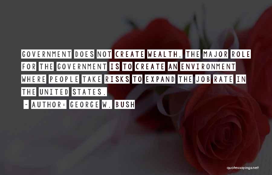 George W. Bush Quotes: Government Does Not Create Wealth. The Major Role For The Government Is To Create An Environment Where People Take Risks