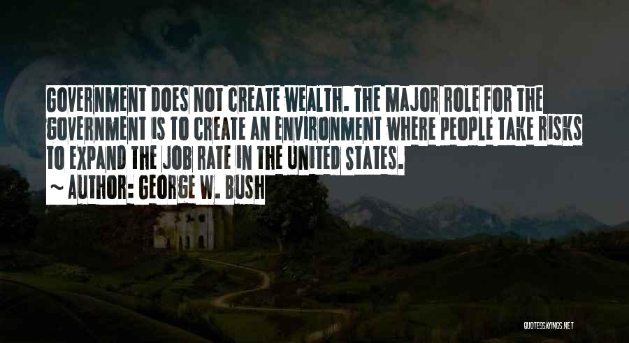 George W. Bush Quotes: Government Does Not Create Wealth. The Major Role For The Government Is To Create An Environment Where People Take Risks