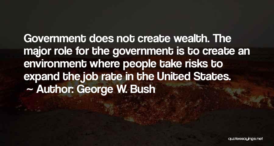 George W. Bush Quotes: Government Does Not Create Wealth. The Major Role For The Government Is To Create An Environment Where People Take Risks