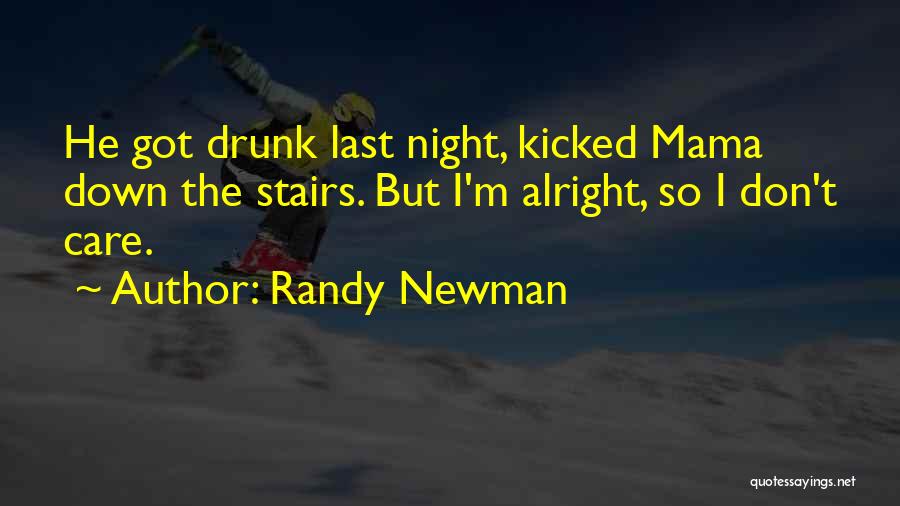 Randy Newman Quotes: He Got Drunk Last Night, Kicked Mama Down The Stairs. But I'm Alright, So I Don't Care.