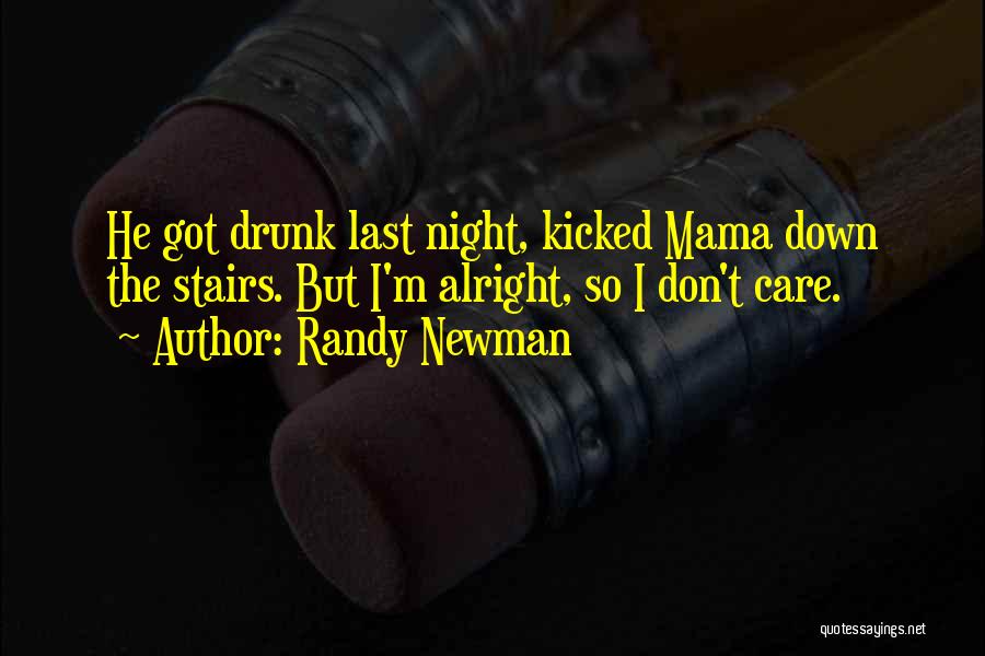 Randy Newman Quotes: He Got Drunk Last Night, Kicked Mama Down The Stairs. But I'm Alright, So I Don't Care.