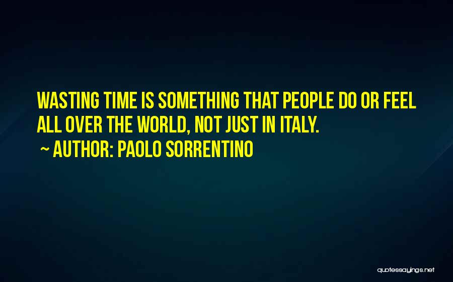 Paolo Sorrentino Quotes: Wasting Time Is Something That People Do Or Feel All Over The World, Not Just In Italy.