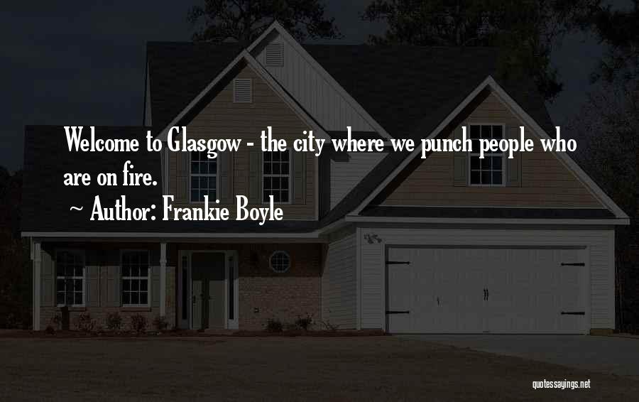 Frankie Boyle Quotes: Welcome To Glasgow - The City Where We Punch People Who Are On Fire.