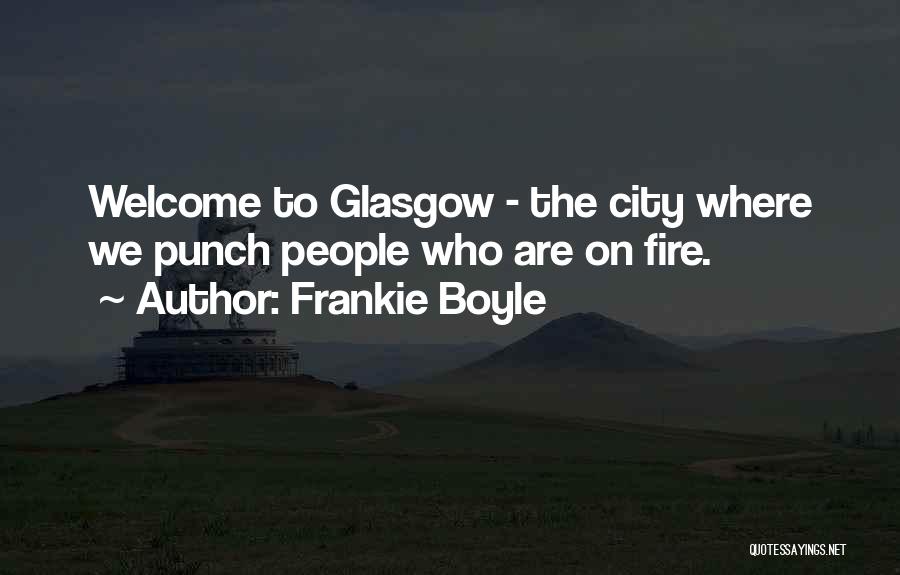 Frankie Boyle Quotes: Welcome To Glasgow - The City Where We Punch People Who Are On Fire.
