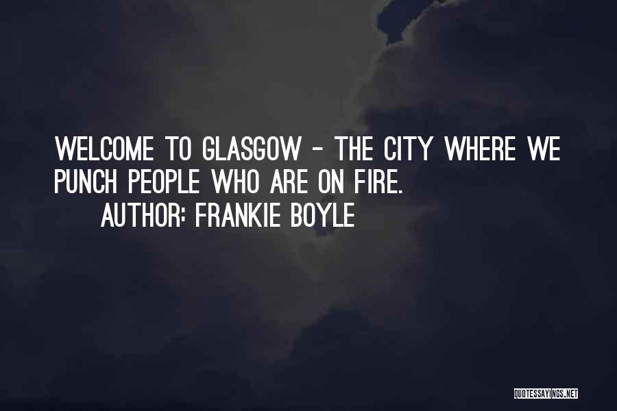 Frankie Boyle Quotes: Welcome To Glasgow - The City Where We Punch People Who Are On Fire.