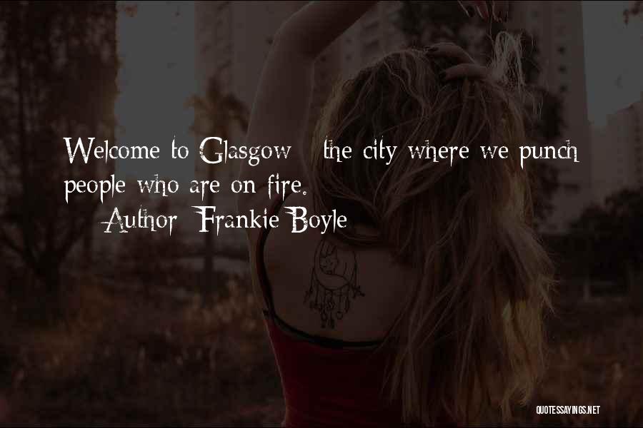 Frankie Boyle Quotes: Welcome To Glasgow - The City Where We Punch People Who Are On Fire.