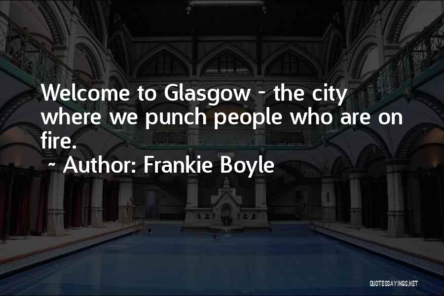 Frankie Boyle Quotes: Welcome To Glasgow - The City Where We Punch People Who Are On Fire.