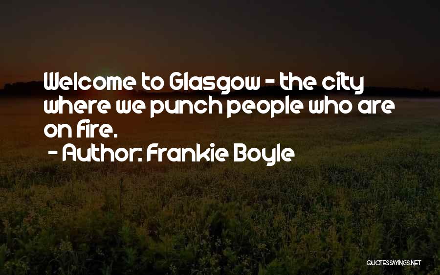 Frankie Boyle Quotes: Welcome To Glasgow - The City Where We Punch People Who Are On Fire.