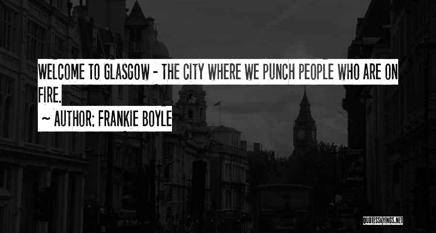 Frankie Boyle Quotes: Welcome To Glasgow - The City Where We Punch People Who Are On Fire.
