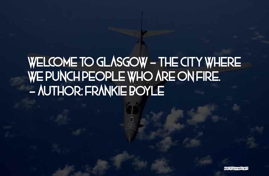 Frankie Boyle Quotes: Welcome To Glasgow - The City Where We Punch People Who Are On Fire.