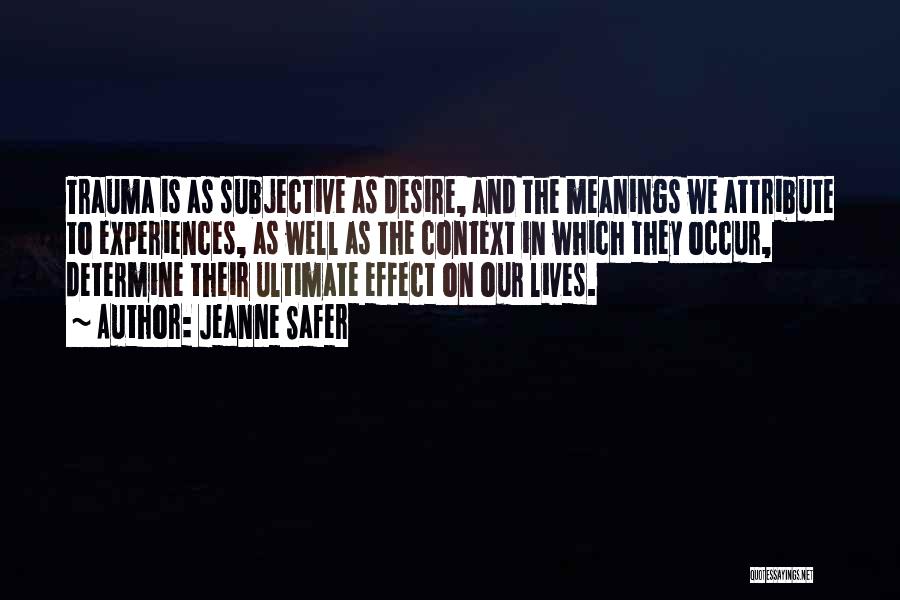 Jeanne Safer Quotes: Trauma Is As Subjective As Desire, And The Meanings We Attribute To Experiences, As Well As The Context In Which