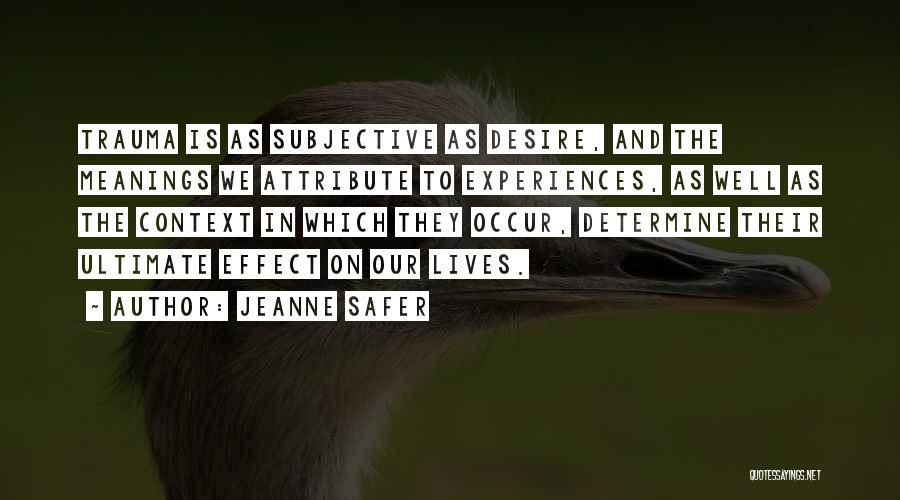 Jeanne Safer Quotes: Trauma Is As Subjective As Desire, And The Meanings We Attribute To Experiences, As Well As The Context In Which