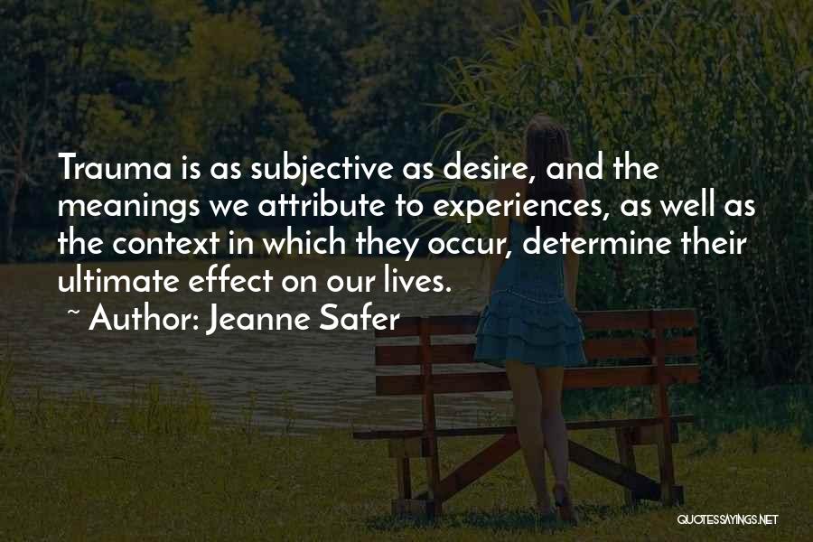 Jeanne Safer Quotes: Trauma Is As Subjective As Desire, And The Meanings We Attribute To Experiences, As Well As The Context In Which