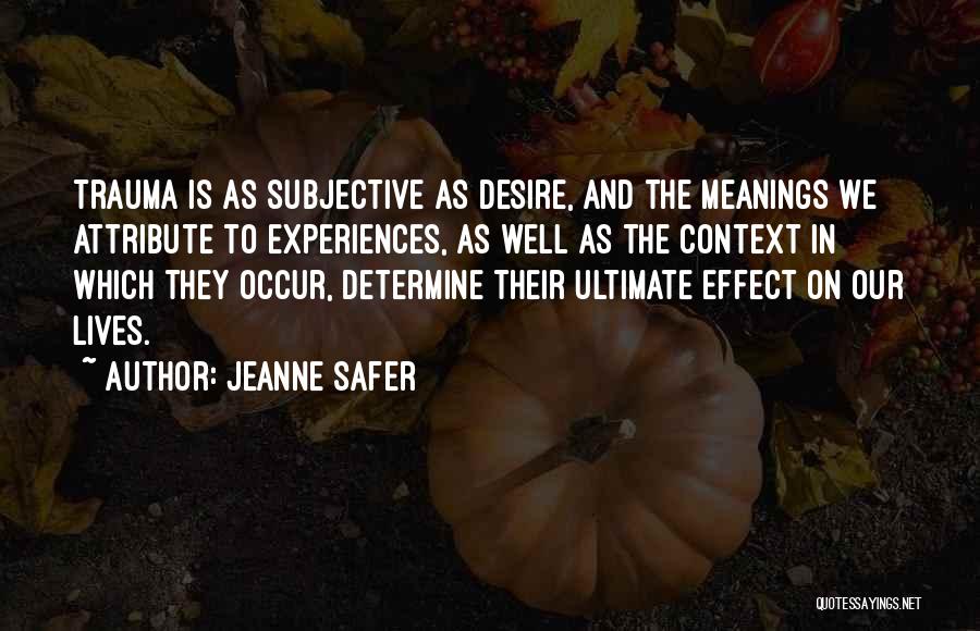 Jeanne Safer Quotes: Trauma Is As Subjective As Desire, And The Meanings We Attribute To Experiences, As Well As The Context In Which