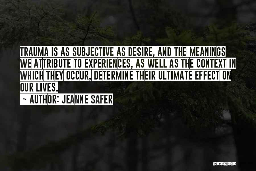 Jeanne Safer Quotes: Trauma Is As Subjective As Desire, And The Meanings We Attribute To Experiences, As Well As The Context In Which