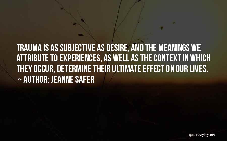 Jeanne Safer Quotes: Trauma Is As Subjective As Desire, And The Meanings We Attribute To Experiences, As Well As The Context In Which