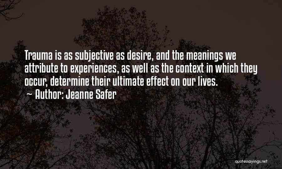 Jeanne Safer Quotes: Trauma Is As Subjective As Desire, And The Meanings We Attribute To Experiences, As Well As The Context In Which