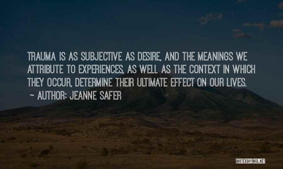 Jeanne Safer Quotes: Trauma Is As Subjective As Desire, And The Meanings We Attribute To Experiences, As Well As The Context In Which