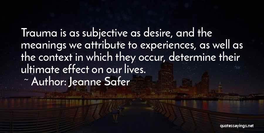 Jeanne Safer Quotes: Trauma Is As Subjective As Desire, And The Meanings We Attribute To Experiences, As Well As The Context In Which