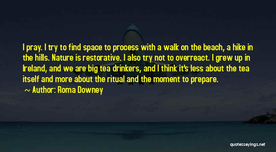 Roma Downey Quotes: I Pray. I Try To Find Space To Process With A Walk On The Beach, A Hike In The Hills.