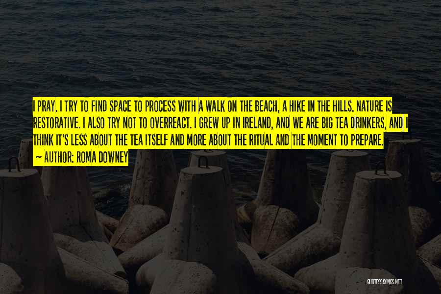Roma Downey Quotes: I Pray. I Try To Find Space To Process With A Walk On The Beach, A Hike In The Hills.