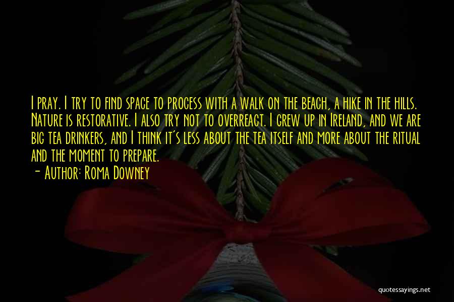 Roma Downey Quotes: I Pray. I Try To Find Space To Process With A Walk On The Beach, A Hike In The Hills.