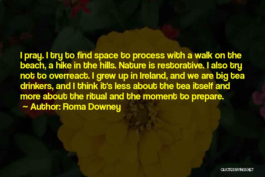 Roma Downey Quotes: I Pray. I Try To Find Space To Process With A Walk On The Beach, A Hike In The Hills.