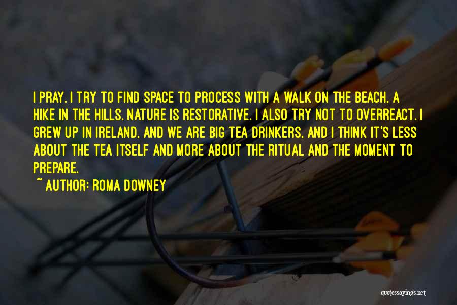 Roma Downey Quotes: I Pray. I Try To Find Space To Process With A Walk On The Beach, A Hike In The Hills.