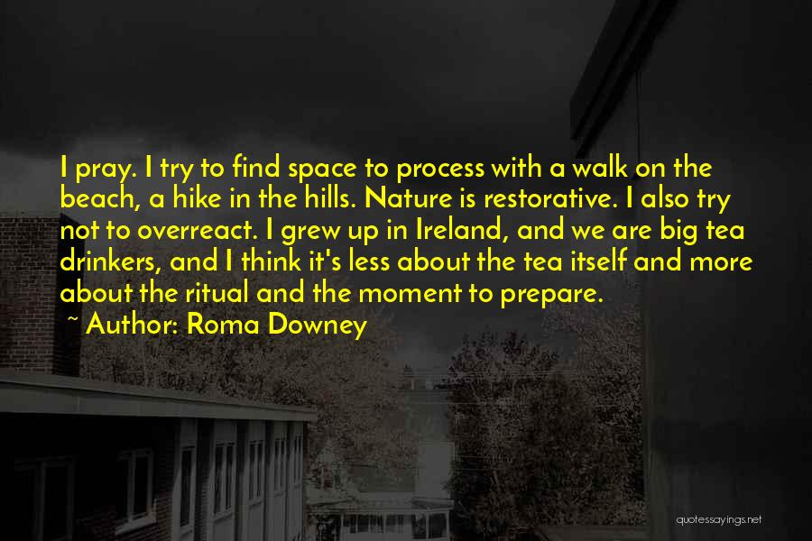 Roma Downey Quotes: I Pray. I Try To Find Space To Process With A Walk On The Beach, A Hike In The Hills.