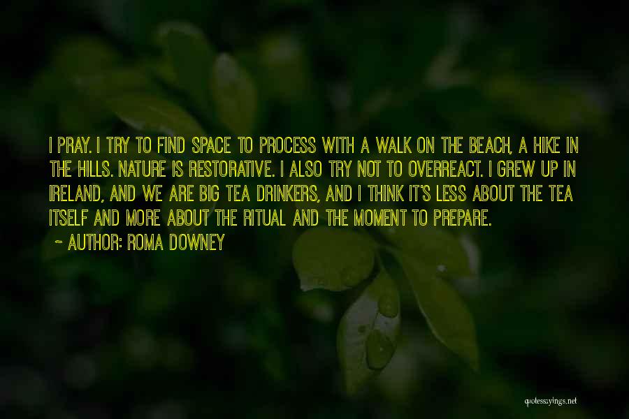Roma Downey Quotes: I Pray. I Try To Find Space To Process With A Walk On The Beach, A Hike In The Hills.