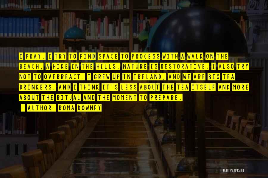 Roma Downey Quotes: I Pray. I Try To Find Space To Process With A Walk On The Beach, A Hike In The Hills.