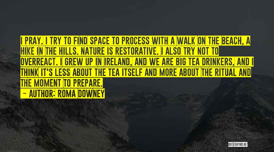 Roma Downey Quotes: I Pray. I Try To Find Space To Process With A Walk On The Beach, A Hike In The Hills.