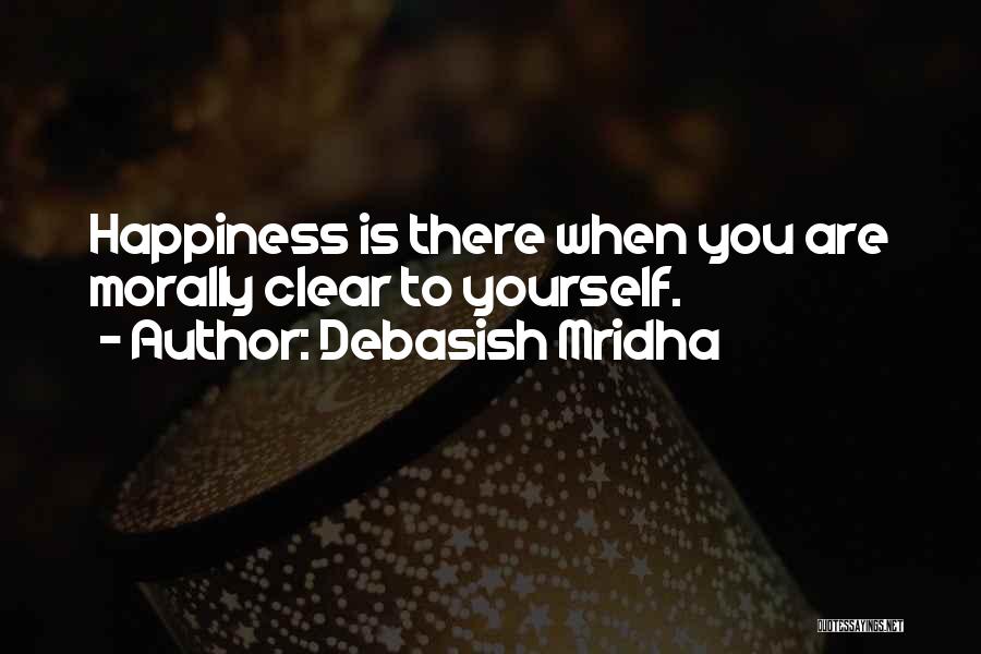 Debasish Mridha Quotes: Happiness Is There When You Are Morally Clear To Yourself.