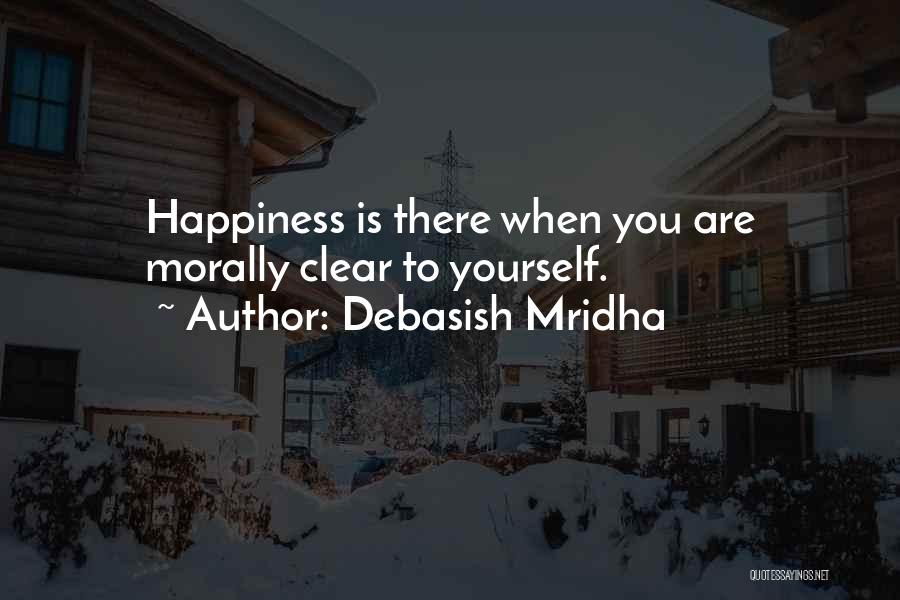 Debasish Mridha Quotes: Happiness Is There When You Are Morally Clear To Yourself.