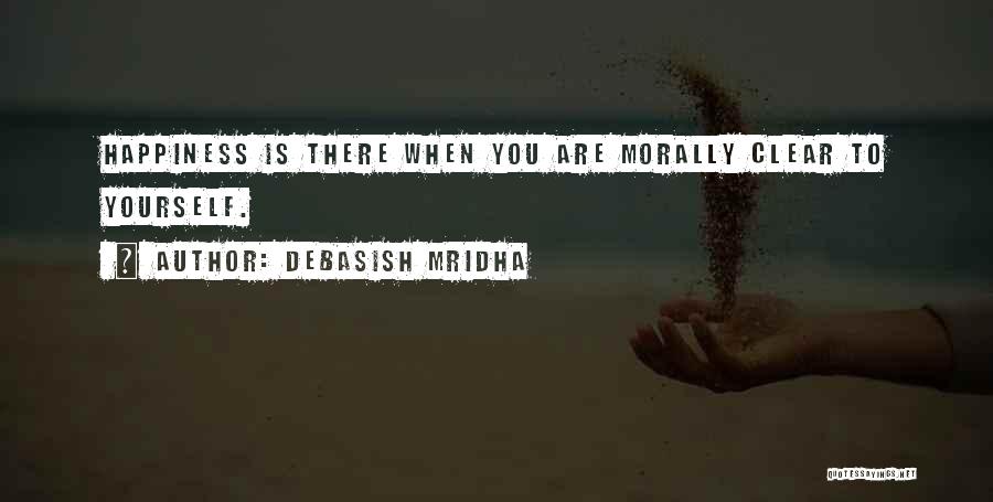 Debasish Mridha Quotes: Happiness Is There When You Are Morally Clear To Yourself.