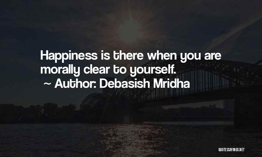 Debasish Mridha Quotes: Happiness Is There When You Are Morally Clear To Yourself.