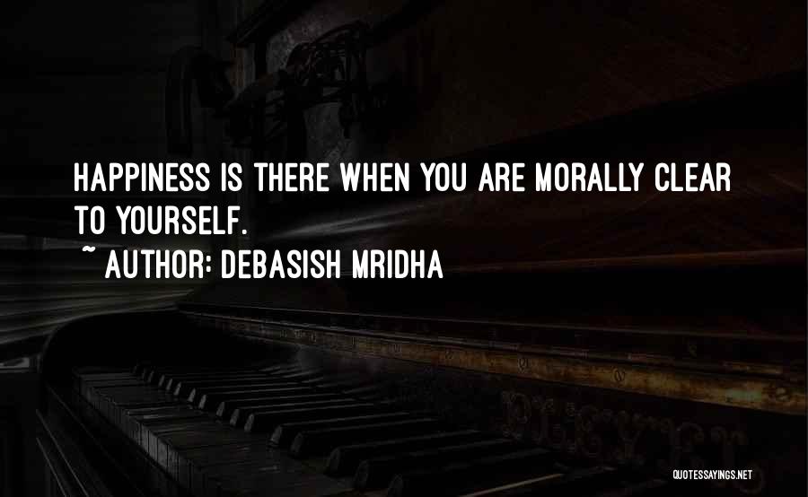 Debasish Mridha Quotes: Happiness Is There When You Are Morally Clear To Yourself.