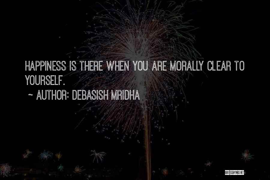 Debasish Mridha Quotes: Happiness Is There When You Are Morally Clear To Yourself.