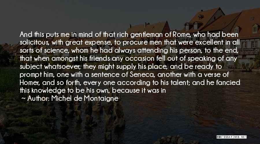 Michel De Montaigne Quotes: And This Puts Me In Mind Of That Rich Gentleman Of Rome, Who Had Been Solicitous, With Great Expense, To